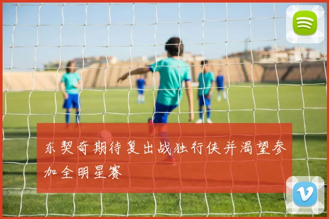 东契奇期待复出战独行侠并渴望参加全明星赛